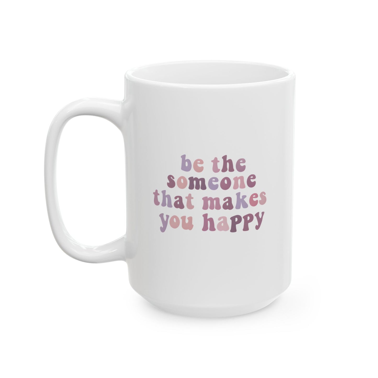 Be The Someone That Makes You Happy Mug 15oz